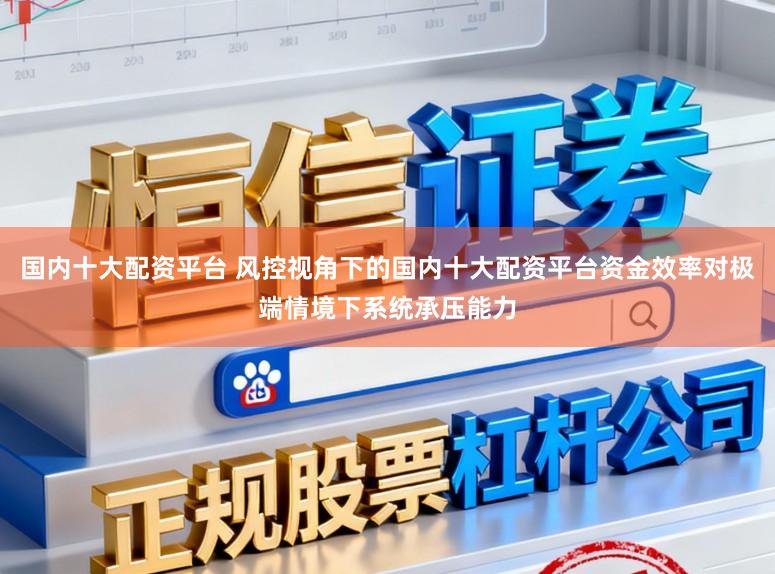 国内十大配资平台 风控视角下的国内十大配资平台资金效率对极端情境下系统承压能力