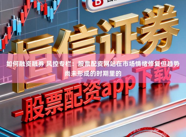 如何融资融券 风控专栏：股票配资网站在市场情绪修复但趋势尚未形成的时期里的