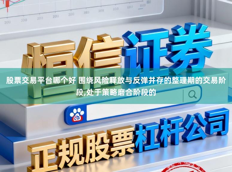 股票交易平台哪个好 围绕风险释放与反弹并存的整理期的交易阶段,处于策略磨合阶段的