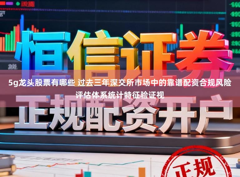 5g龙头股票有哪些 过去三年深交所市场中的靠谱配资合规风险评估体系统计特征验证视