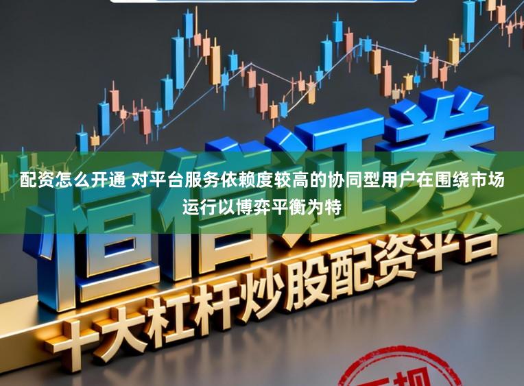 配资怎么开通 对平台服务依赖度较高的协同型用户在围绕市场运行以博弈平衡为特