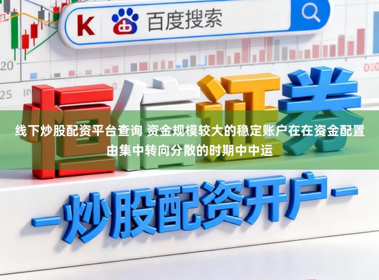 线下炒股配资平台查询 资金规模较大的稳定账户在在资金配置由集中转向分散的时期中中运
