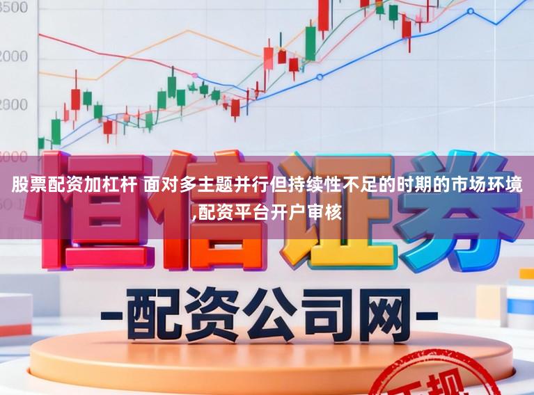 股票配资加杠杆 面对多主题并行但持续性不足的时期的市场环境,配资平台开户审核