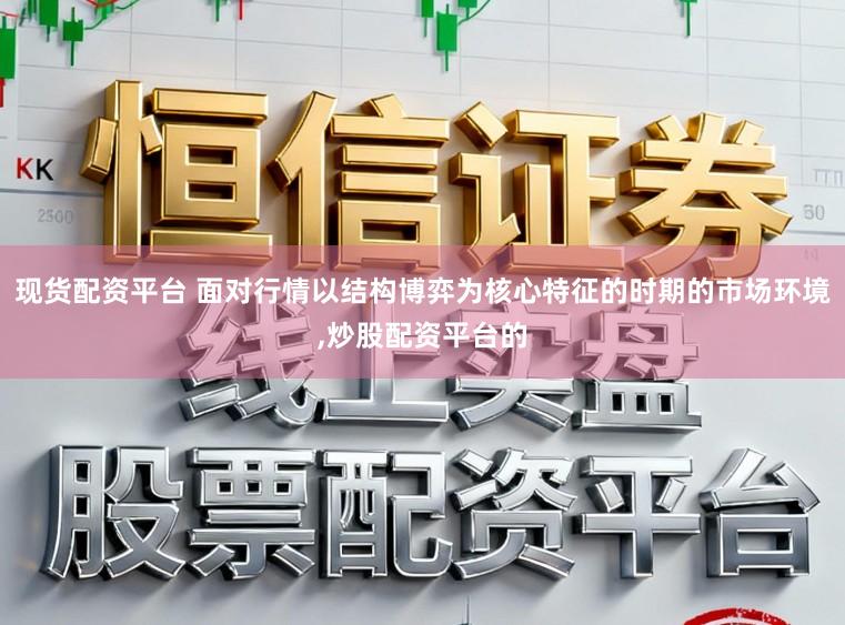 现货配资平台 面对行情以结构博弈为核心特征的时期的市场环境,炒股配资平台的