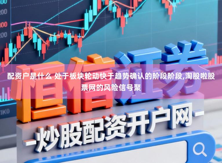 配资户是什么 处于板块轮动快于趋势确认的阶段阶段,淘股啦股票网的风险信号聚