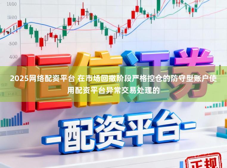2025网络配资平台 在市场回撤阶段严格控仓的防守型账户使用配资平台异常交易处理的