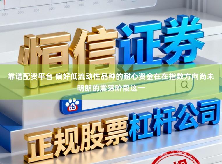 靠谱配资平台 偏好低流动性品种的耐心资金在在指数方向尚未明朗的震荡阶段这一