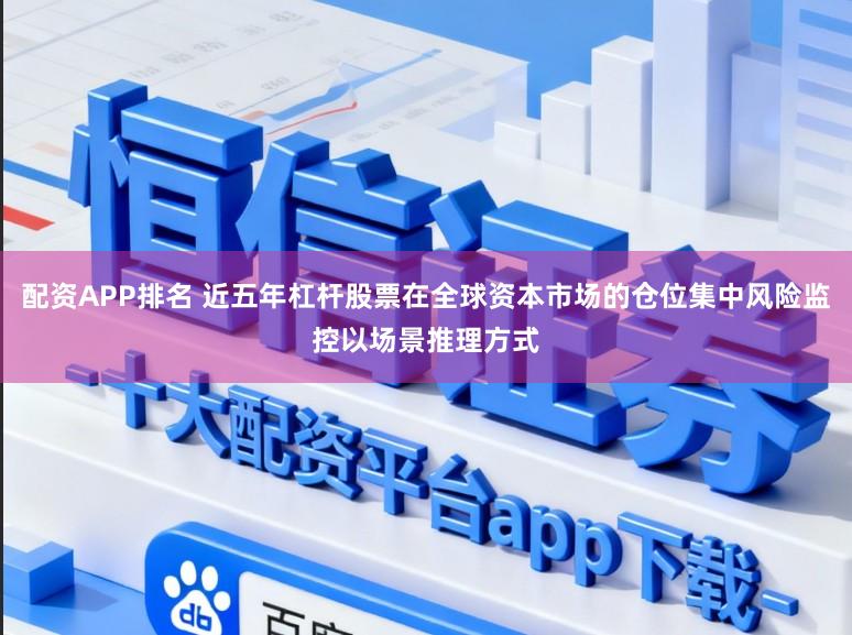 配资APP排名 近五年杠杆股票在全球资本市场的仓位集中风险监控以场景推理方式