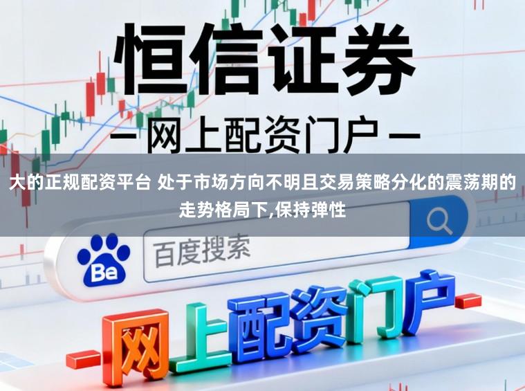 大的正规配资平台 处于市场方向不明且交易策略分化的震荡期的走势格局下,保持弹性