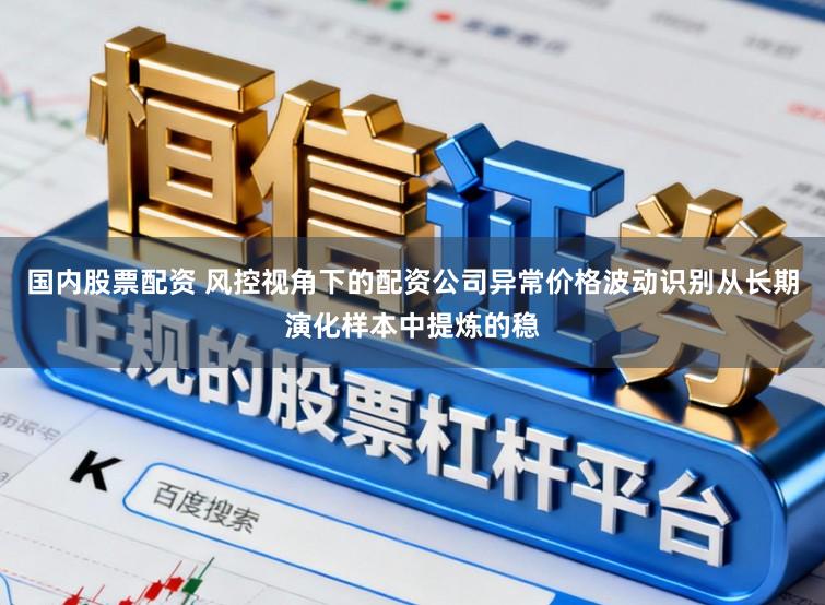 国内股票配资 风控视角下的配资公司异常价格波动识别从长期演化样本中提炼的稳