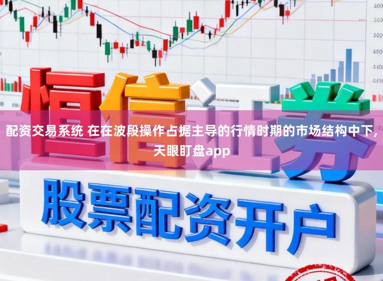 配资交易系统 在在波段操作占据主导的行情时期的市场结构中下,天眼盯盘app