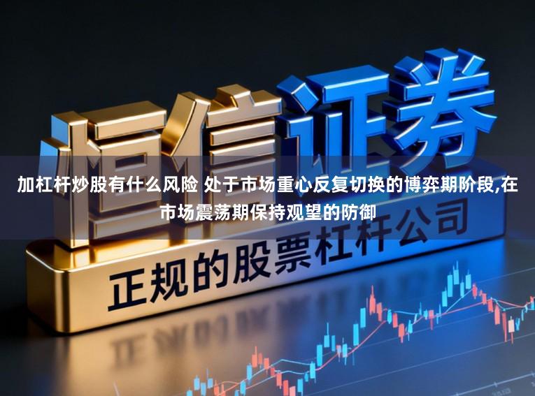 加杠杆炒股有什么风险 处于市场重心反复切换的博弈期阶段,在市场震荡期保持观望的防御