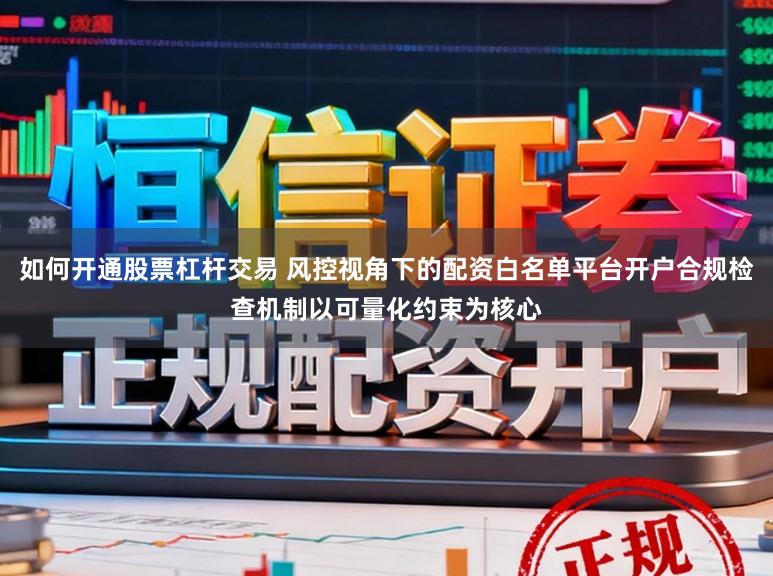 如何开通股票杠杆交易 风控视角下的配资白名单平台开户合规检查机制以可量化约束为核心