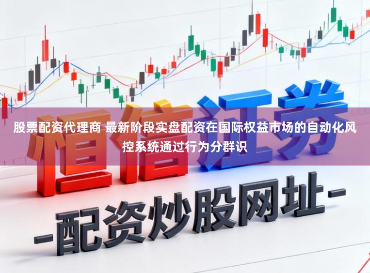 股票配资代理商 最新阶段实盘配资在国际权益市场的自动化风控系统通过行为分群识