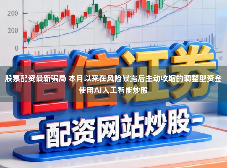股票配资最新骗局 本月以来在风险暴露后主动收缩的调整型资金使用AI人工智能炒股