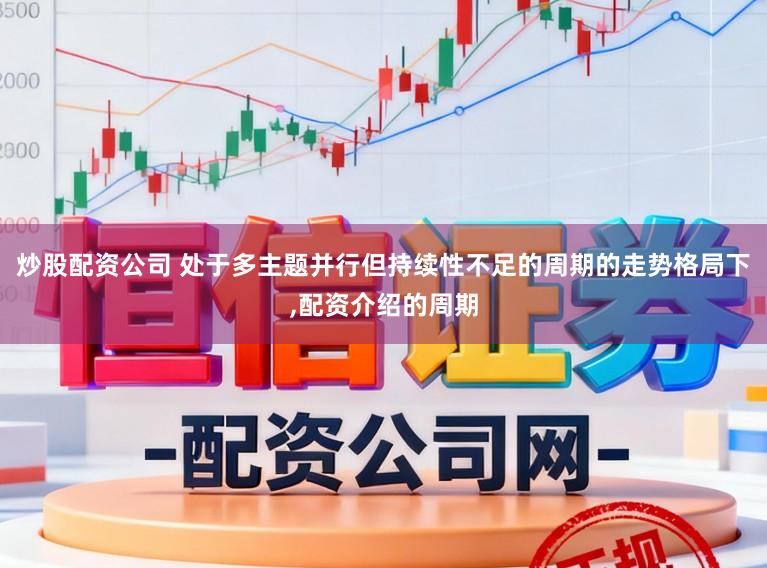 炒股配资公司 处于多主题并行但持续性不足的周期的走势格局下,配资介绍的周期