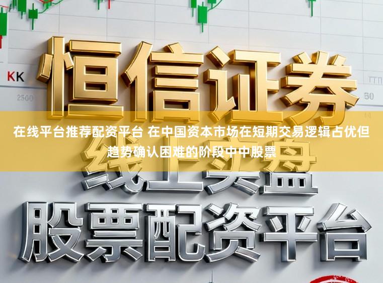 在线平台推荐配资平台 在中国资本市场在短期交易逻辑占优但趋势确认困难的阶段中中股票