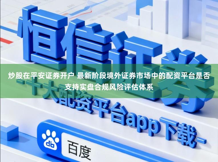 炒股在平安证券开户 最新阶段境外证券市场中的配资平台是否支持实盘合规风险评估体系