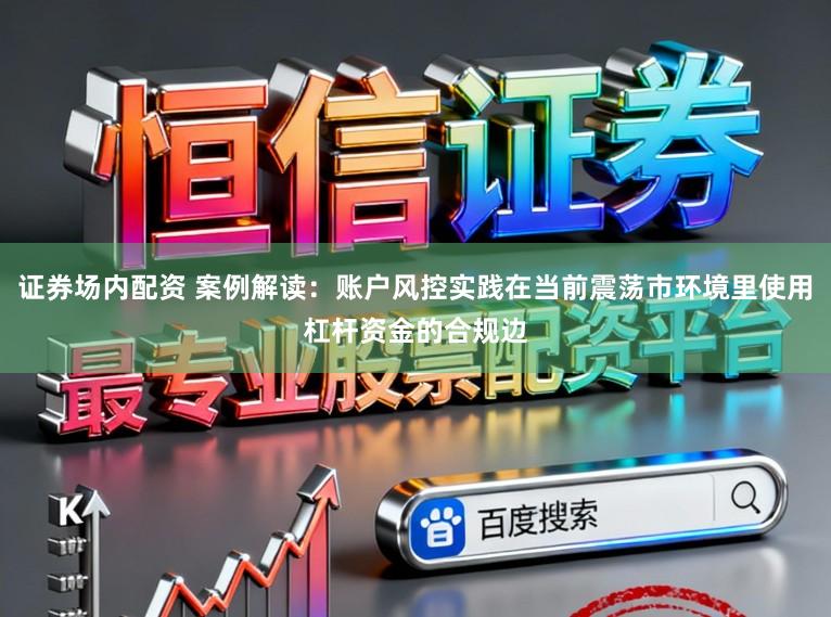 证券场内配资 案例解读：账户风控实践在当前震荡市环境里使用杠杆资金的合规边