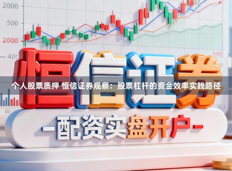个人股票质押 恒信证券观察：股票杠杆的资金效率实践路径