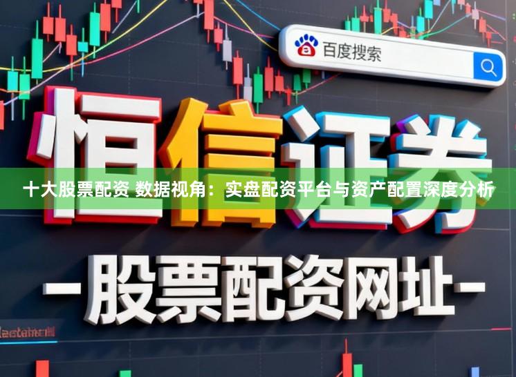 十大股票配资 数据视角：实盘配资平台与资产配置深度分析