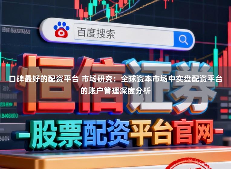 口碑最好的配资平台 市场研究：全球资本市场中实盘配资平台的账户管理深度分析