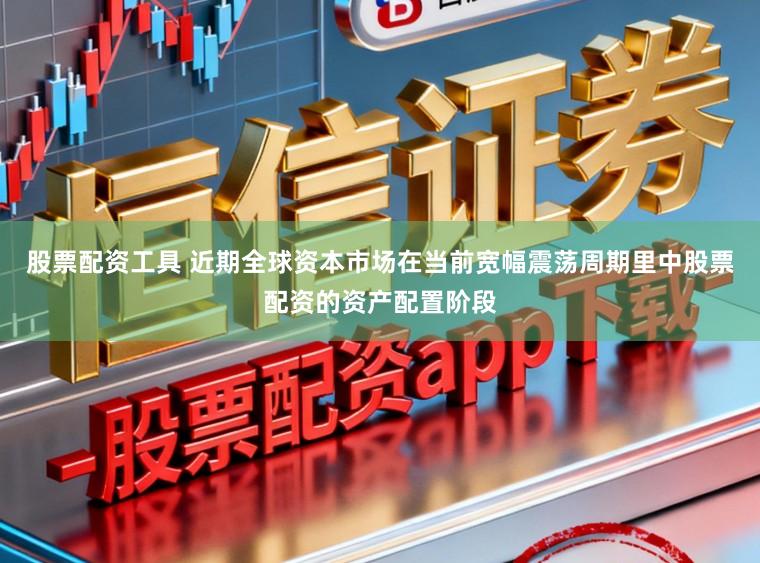 股票配资工具 近期全球资本市场在当前宽幅震荡周期里中股票配资的资产配置阶段