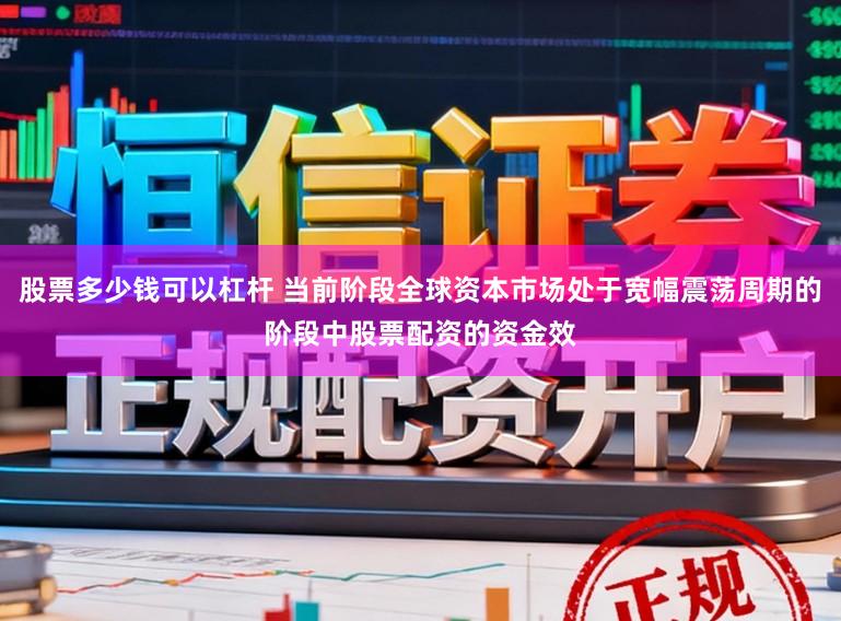 股票多少钱可以杠杆 当前阶段全球资本市场处于宽幅震荡周期的阶段中股票配资的资金效