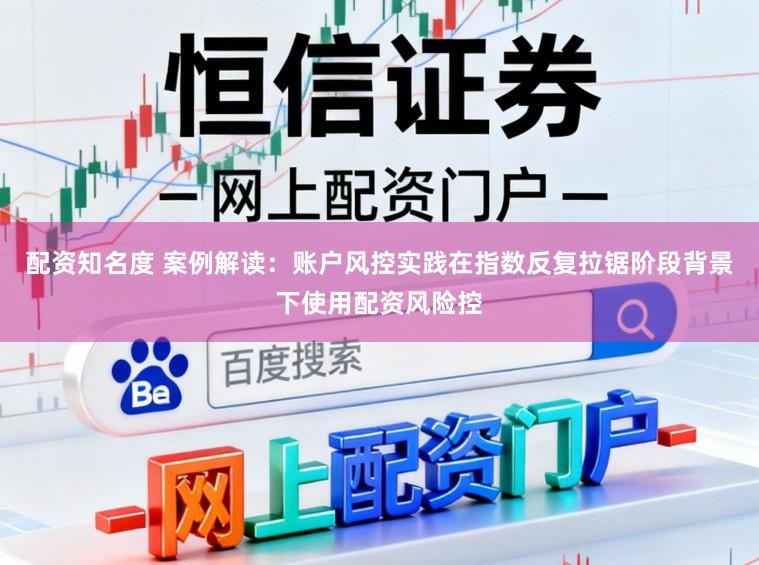 配资知名度 案例解读：账户风控实践在指数反复拉锯阶段背景下使用配资风险控