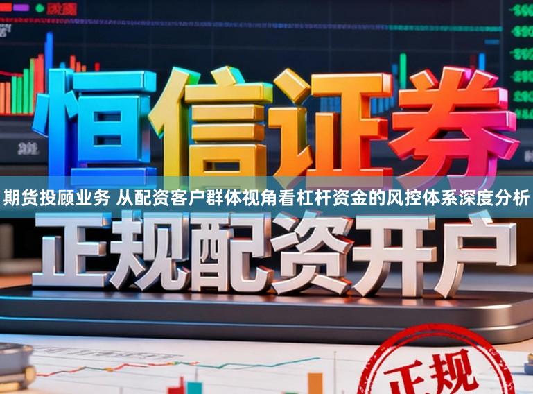 期货投顾业务 从配资客户群体视角看杠杆资金的风控体系深度分析