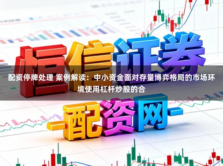 配资停牌处理 案例解读：中小资金面对存量博弈格局的市场环境使用杠杆炒股的合