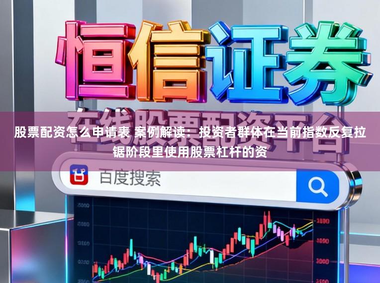 股票配资怎么申请表 案例解读：投资者群体在当前指数反复拉锯阶段里使用股票杠杆的资