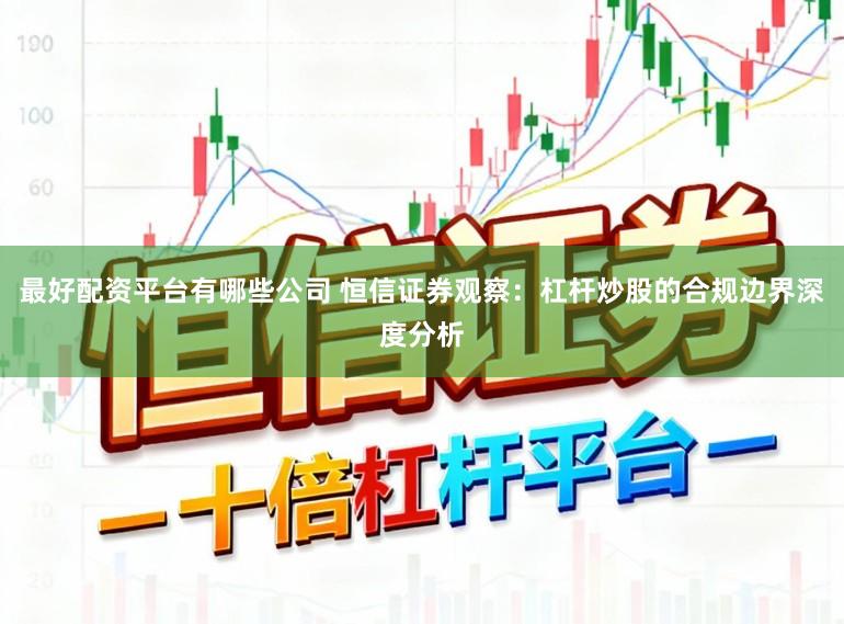 最好配资平台有哪些公司 恒信证券观察：杠杆炒股的合规边界深度分析