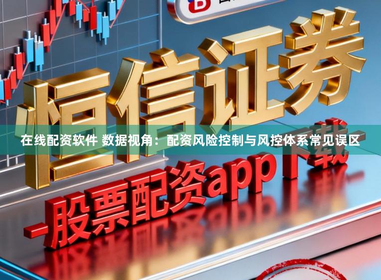 在线配资软件 数据视角：配资风险控制与风控体系常见误区