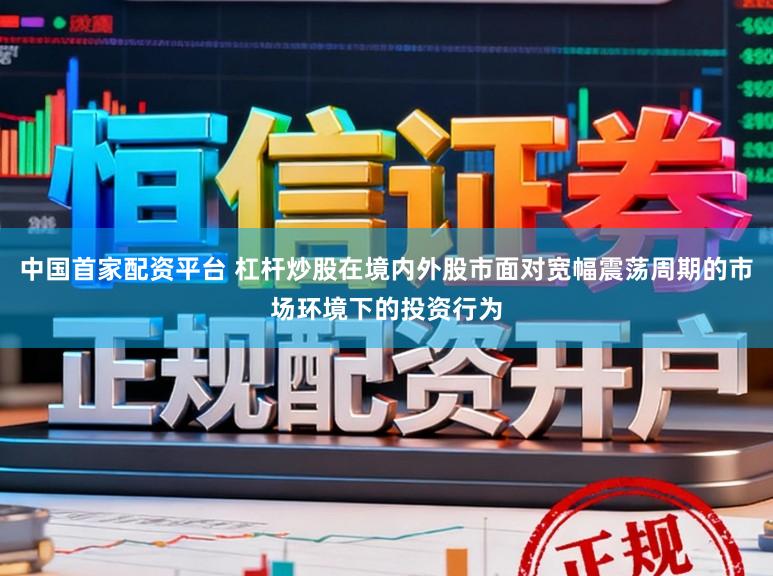 中国首家配资平台 杠杆炒股在境内外股市面对宽幅震荡周期的市场环境下的投资行为