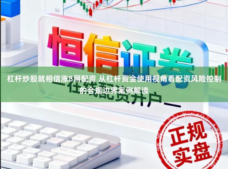 杠杆炒股就相信涨8网配资 从杠杆资金使用视角看配资风险控制的合规边界案例解读