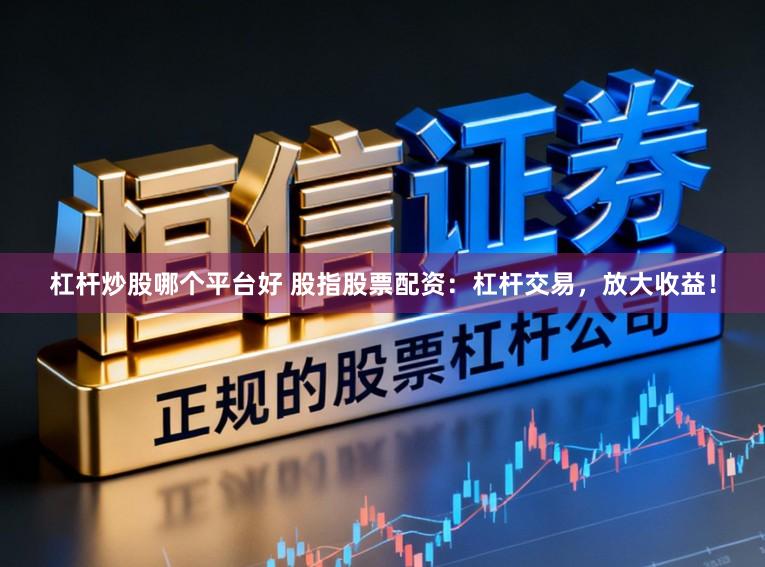 杠杆炒股哪个平台好 股指股票配资：杠杆交易，放大收益！