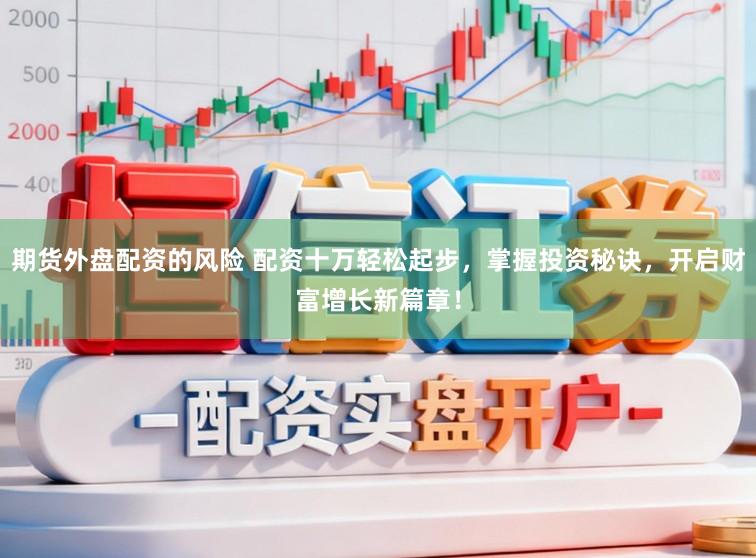 期货外盘配资的风险 配资十万轻松起步，掌握投资秘诀，开启财富增长新篇章！