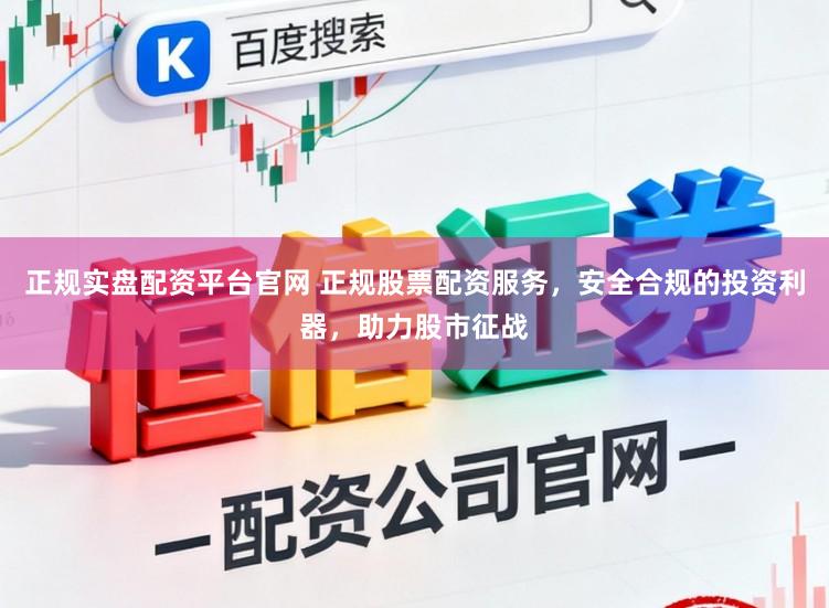 正规实盘配资平台官网 正规股票配资服务，安全合规的投资利器，助力股市征战