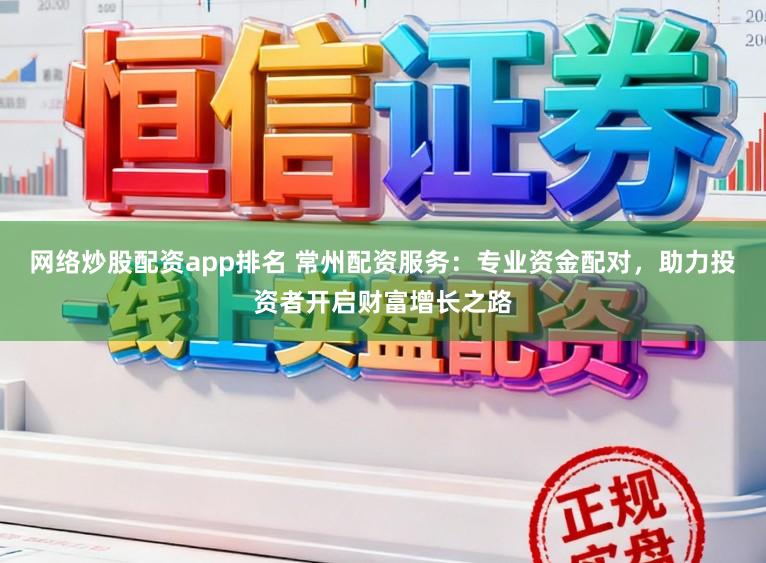 网络炒股配资app排名 常州配资服务：专业资金配对，助力投资者开启财富增长之路