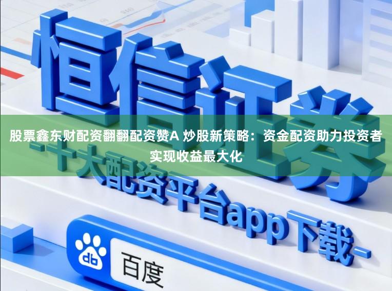 股票鑫东财配资翻翻配资赞A 炒股新策略：资金配资助力投资者实现收益最大化