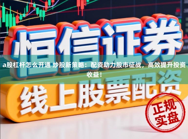 a股杠杆怎么开通 炒股新策略：配资助力股市征战，高效提升投资收益！