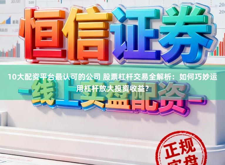 10大配资平台最认可的公司 股票杠杆交易全解析：如何巧妙运用杠杆放大投资收益？