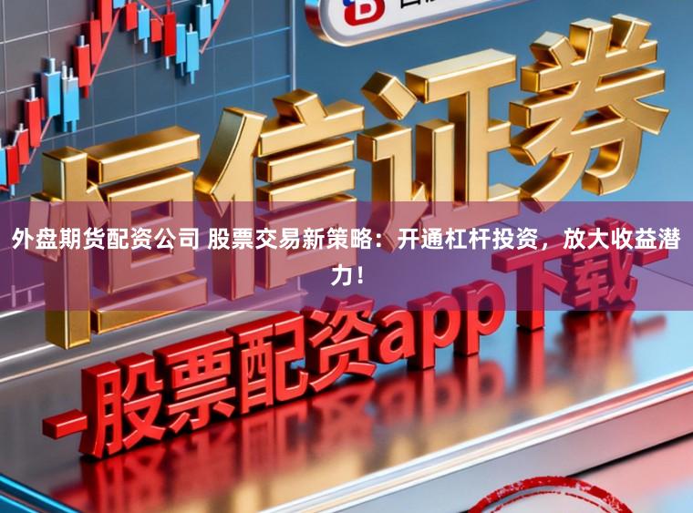 外盘期货配资公司 股票交易新策略：开通杠杆投资，放大收益潜力！