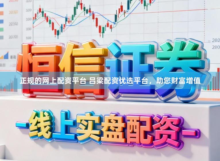 正规的网上配资平台 吕梁配资优选平台，助您财富增值