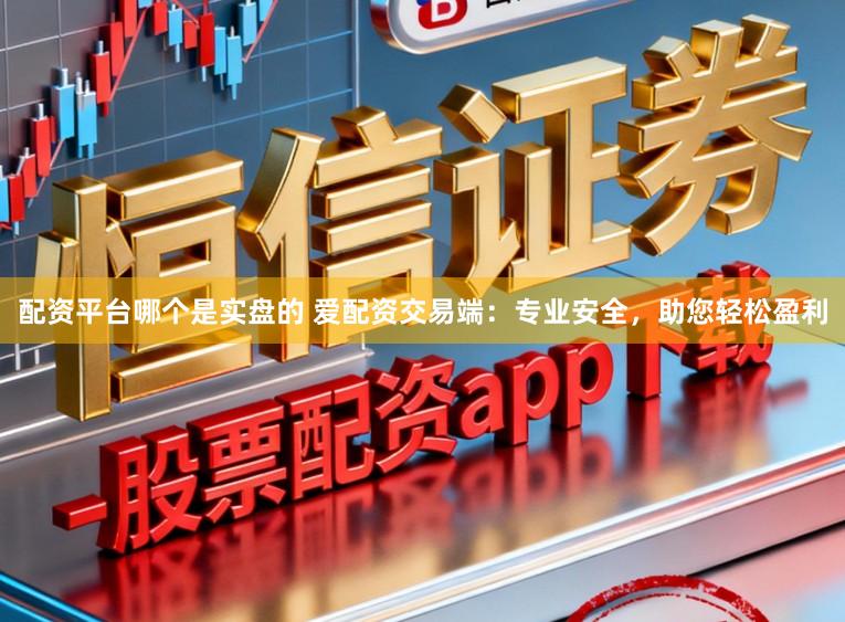 配资平台哪个是实盘的 爱配资交易端：专业安全，助您轻松盈利