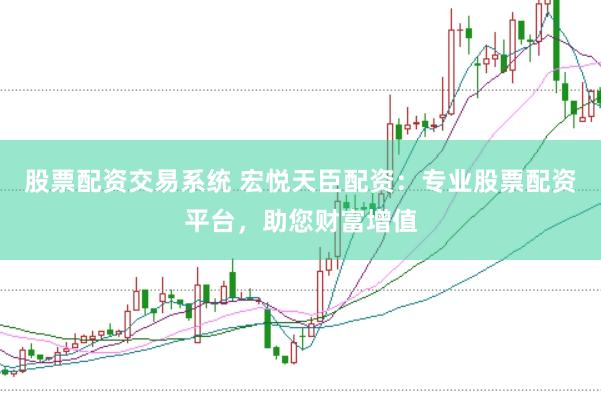 股票配资交易系统 宏悦天臣配资：专业股票配资平台，助您财富增值