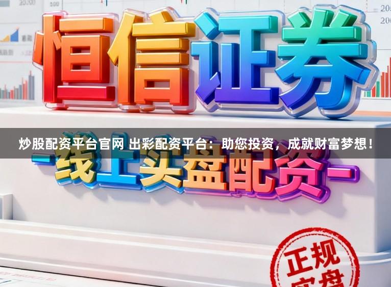 炒股配资平台官网 出彩配资平台：助您投资，成就财富梦想！