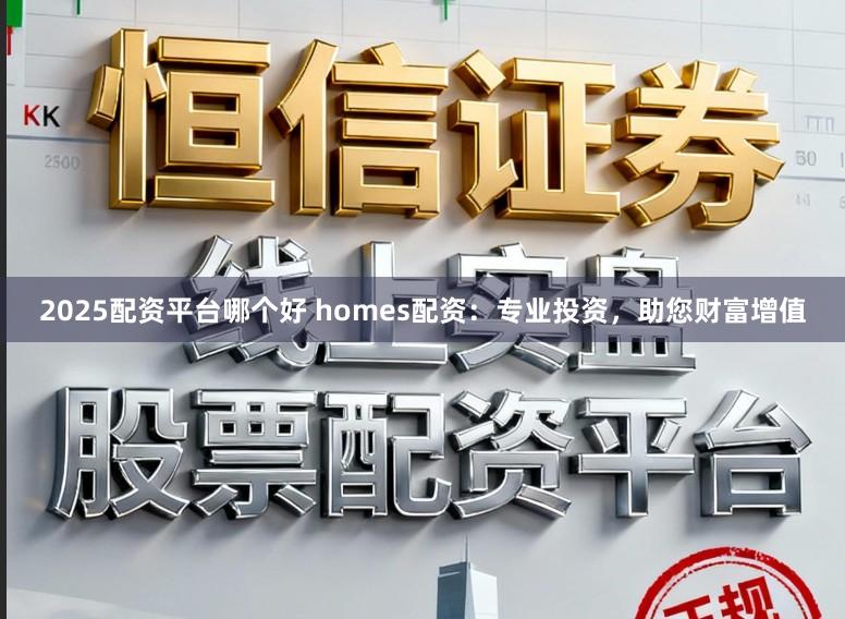 2025配资平台哪个好 homes配资：专业投资，助您财富增值