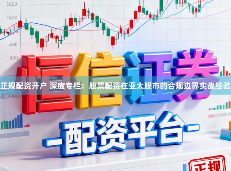 正规配资开户 深度专栏：股票配资在亚太股市的合规边界实战经验